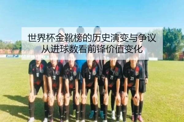世界杯金靴榜的历史演变与争议 从进球数看前锋价值变化