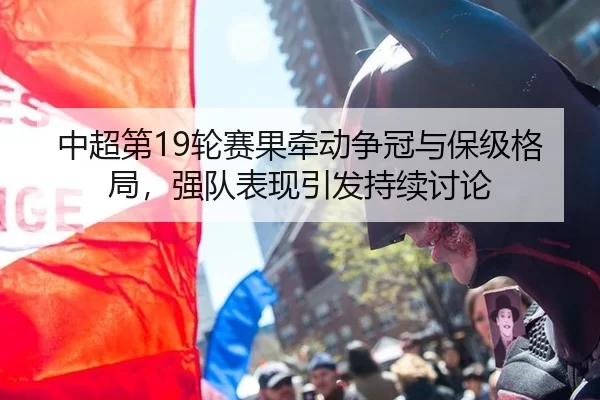 中超第19轮赛果牵动争冠与保级格局，强队表现引发持续讨论